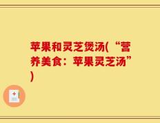 苹果和灵芝煲汤(“营养美食：苹果灵芝汤”)