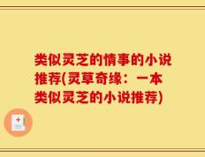类似灵芝的情事的小说推荐(灵草奇缘：一本类似灵芝的小说推荐)