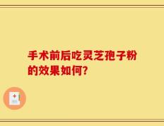 手术前后吃灵芝孢子粉的效果如何？