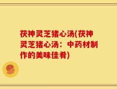 茯神灵芝猪心汤(茯神灵芝猪心汤：中药材制作的美味佳肴)