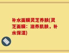 补水面膜灵芝养肤(灵芝面膜：滋养肌肤，补水保湿)