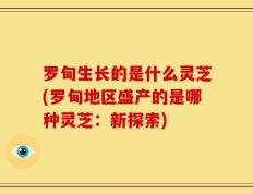 罗甸生长的是什么灵芝(罗甸地区盛产的是哪种灵芝：新探索)