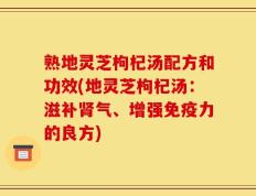 熟地灵芝枸杞汤配方和功效(地灵芝枸杞汤：滋补肾气、增强免疫力的良方)