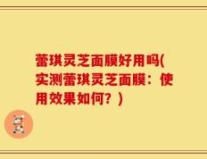 蕾琪灵芝面膜好用吗(实测蕾琪灵芝面膜：使用效果如何？)