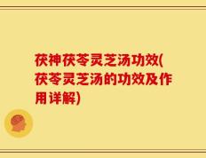 茯神茯苓灵芝汤功效(茯苓灵芝汤的功效及作用详解)