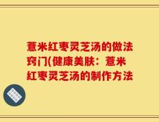 薏米红枣灵芝汤的做法窍门(健康美肤：薏米红枣灵芝汤的制作方法
