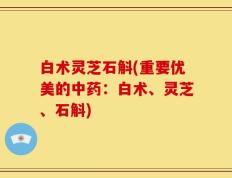 白术灵芝石斛(重要优美的中药：白术、灵芝、石斛)