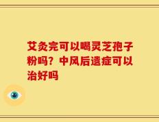 艾灸完可以喝灵芝孢子粉吗？中风后遗症可以治好吗