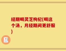 经期喝灵芝枸杞(喝这个汤，月经期间更舒服)