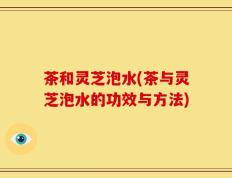 茶和灵芝泡水(茶与灵芝泡水的功效与方法)