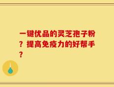 一键优品的灵芝孢子粉？提高免疫力的好帮手？