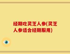 经期吃灵芝人参(灵芝人参适合经期服用)