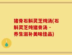 猪骨石斛灵芝炖汤(石斛灵芝炖猪骨汤 - 养生滋补美味佳品)