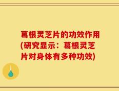 葛根灵芝片的功效作用(研究显示：葛根灵芝片对身体有多种功效)