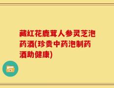 藏红花鹿茸人参灵芝泡药酒(珍贵中药泡制药酒助健康)