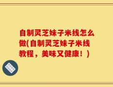 自制灵芝妹子米线怎么做(自制灵芝妹子米线教程，美味又健康！)