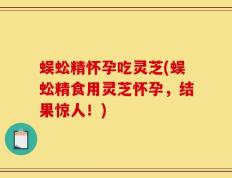 蜈蚣精怀孕吃灵芝(蜈蚣精食用灵芝怀孕，结果惊人！)