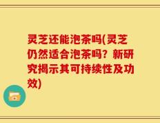 灵芝还能泡茶吗(灵芝仍然适合泡茶吗？新研究揭示其可持续性及功效)