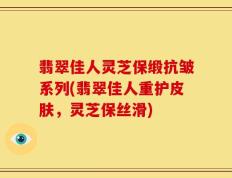 翡翠佳人灵芝保缎抗皱系列(翡翠佳人重护皮肤，灵芝保丝滑)