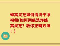蜂窝灵芝如何清洗干净视频(如何彻底洗净蜂窝灵芝？教你正确方法！)