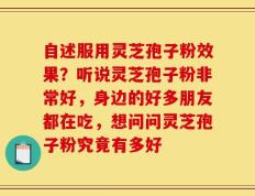 自述服用灵芝孢子粉效果？听说灵芝孢子粉非常好，身边的好多朋友都在吃，想问问灵芝孢子粉究竟有多好