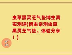 虫草黑灵芝气垫博主真实测评(博主亲测虫草黑灵芝气垫，体验分享！)