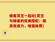 蜂蜜灵芝一起吃(灵芝与蜂蜜的完美搭配：提高免疫力，增强体质)