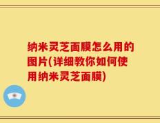 纳米灵芝面膜怎么用的图片(详细教你如何使用纳米灵芝面膜)