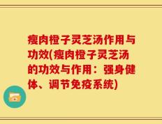 瘦肉橙子灵芝汤作用与功效(瘦肉橙子灵芝汤的功效与作用：强身健体、调节免疫系统)