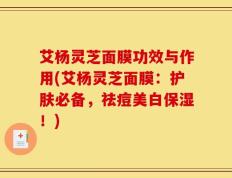 艾杨灵芝面膜功效与作用(艾杨灵芝面膜：护肤必备，祛痘美白保湿！)