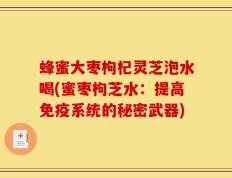蜂蜜大枣枸杞灵芝泡水喝(蜜枣枸芝水：提高免疫系统的秘密武器)