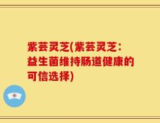紫芸灵芝(紫芸灵芝：益生菌维持肠道健康的可信选择)