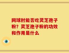 网球肘能否吃灵芝孢子粉？灵芝孢子粉的功效和作用是什么