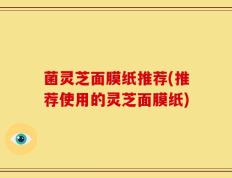菌灵芝面膜纸推荐(推荐使用的灵芝面膜纸)
