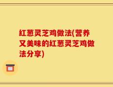 红葱灵芝鸡做法(营养又美味的红葱灵芝鸡做法分享)