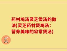 药材鸡汤灵芝煲汤的做法(灵芝药材煲鸡汤：营养美味的家常煲汤)