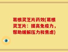 葛根灵芝片药效(葛根灵芝片：提高免疫力，帮助缓解压力和焦虑)