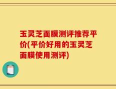 玉灵芝面膜测评推荐平价(平价好用的玉灵芝面膜使用测评)