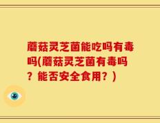 蘑菇灵芝菌能吃吗有毒吗(蘑菇灵芝菌有毒吗？能否安全食用？)