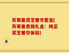 苏莱曼灵芝奢华套盒(苏莱曼贵族礼盒：纯正灵芝奢华体验)