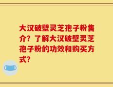 大汉破壁灵芝孢子粉售介？了解大汉破壁灵芝孢子粉的功效和购买方式？
