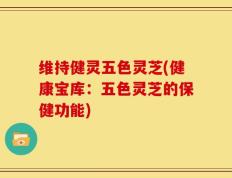 维持健灵五色灵芝(健康宝库：五色灵芝的保健功能)