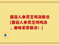 菌菇人参灵芝鸡汤做法(菌菇人参灵芝炖鸡汤，美味家常做法！)