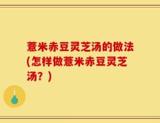 薏米赤豆灵芝汤的做法(怎样做薏米赤豆灵芝汤？)
