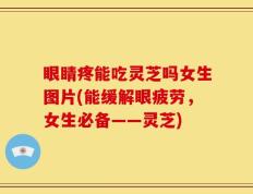 眼睛疼能吃灵芝吗女生图片(能缓解眼疲劳，女生必备——灵芝)
