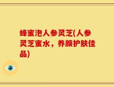 蜂蜜泡人参灵芝(人参灵芝蜜水，养颜护肤佳品)