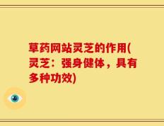 草药网站灵芝的作用(灵芝：强身健体，具有多种功效)
