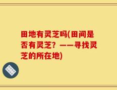 田地有灵芝吗(田间是否有灵芝？——寻找灵芝的所在地)