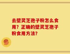 去壁灵芝孢子粉怎么食用？正确的壁灵芝孢子粉食用方法？