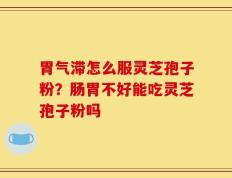 胃气滞怎么服灵芝孢子粉？肠胃不好能吃灵芝孢子粉吗